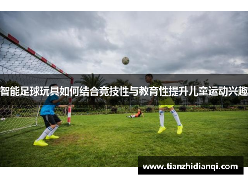 智能足球玩具如何结合竞技性与教育性提升儿童运动兴趣